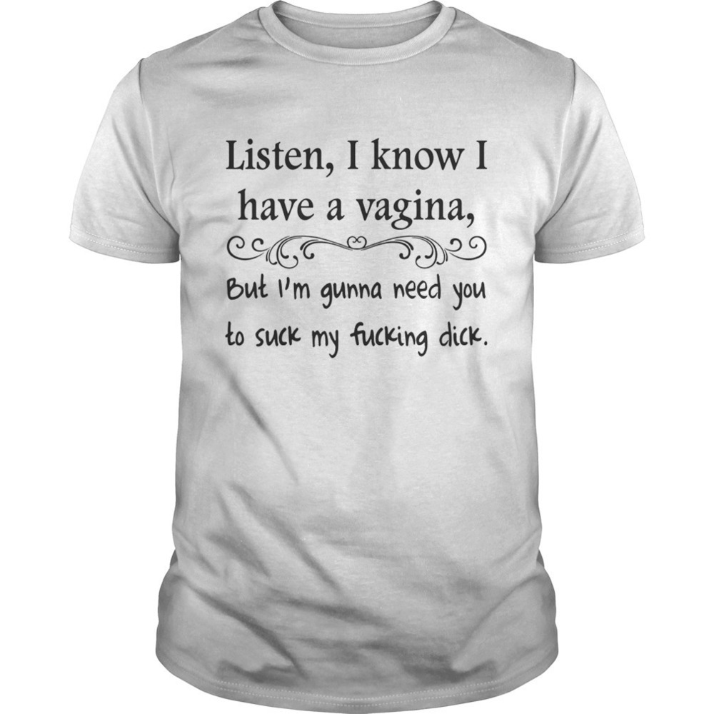 Listen I Know I Have Vagina Shirt